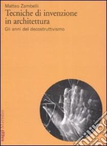 Tecniche di invenzione in architettura. Gli anni del decostruttivismo. Ediz. illustrata libro di Zambelli Matteo