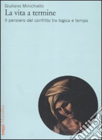 La vita a termine. Il pensiero del conflitto tra logica e tempo libro di Minichiello Giuliano