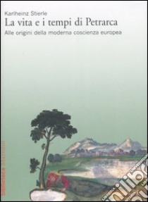 La vita e i tempi di Petrarca. Alle origini della moderna coscienza europea libro di Stierle Karlheinz