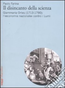 Il disincanto della scienza. Giammaria Ortes (1713-1790): l'«economia nazionale» contro i Lumi libro di Farina Paolo