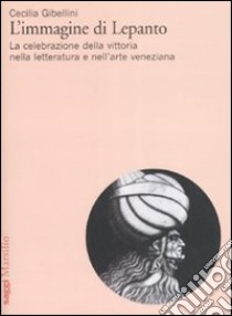 L'immagine di Lepanto. La celebrazione della vittoria nella letteratura e nell'arte veneziana del Cinquecento libro di Gibellini Cecilia