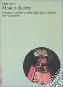 Mondo di carta. Immagini del libro nella letteratura italiana del Novecento libro di Crotti Ilaria