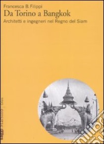 Da Torino a Bangkok. Architetti e ingegneri nel regno del Siam. Ediz. illustrata libro di Filippi Francesca