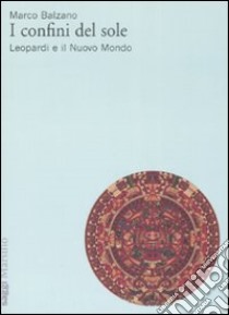 I confini del sole. Leopardi e il nuovo mondo libro di Balzano Marco