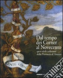 Dal tempo dei Corner al Novecento. Opere dalle collezioni della Provincia di Venezia. Ediz. illustrata libro