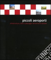 Piccoli aeroporti. Infrastruttura, città e paesaggio nel territorio italiano. Ediz. illustrata libro di Ciorra P. (cur.); De Maio F. (cur.)