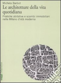 Le architetture della vita quotidiana. Pratiche abitative e scambi immobiliari nella Milano d'età moderna libro di Barbot Michela