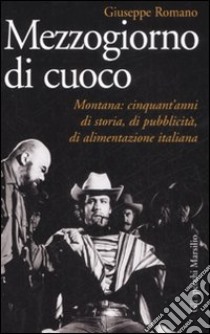 Mezzogiorno di cuoco. Montana: cinquant'anni di storia, di pubblicità, di alimentazione italiana libro di Romano Giuseppe