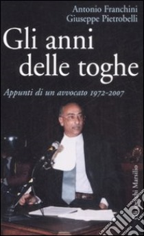 Gli anni delle toghe. Appunti di un avvocato 1972-2007 libro di Franchini Antonio - Pietrobelli Giuseppe