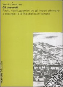 Gli uscocchi. Pirati, ribelli, guerrieri tra gli imperi ottomano e asburgico e la Repubblica di Vanezia libro di Smitran Stevka