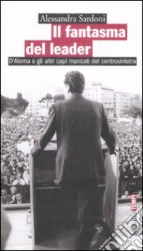 Il fantasma del leader. D'Alema e gli altri capi mancati del centrosinistra libro di Sardoni Alessandra