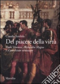 Del piacere della virtù. Paolo Veronese, Alessandro Magno e il patriziato veneziano. Ediz. illustrata libro di Terribile Claudia