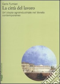 La città del lavoro. Un'utopia agroindustriale nel Veneto contemporaneo libro di Fumian Carlo