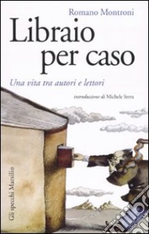 Libraio per caso. Una vita tra autori e lettori libro di Montroni Romano