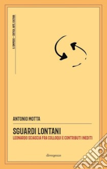 Sguardi lontani. Leonardo Sciascia fra colloqui e contributi inediti libro di Motta Antonio