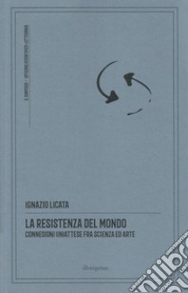 La resistenza del mondo. Connessioni (in)attese fra scienza ed arte. Nuova ediz. libro di Licata Ignazio; Chiodo S. (cur.)