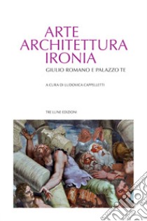 Arte architettura ironia. Gilulio Romano e palazzo Te libro di Cappelletti L. (cur.)