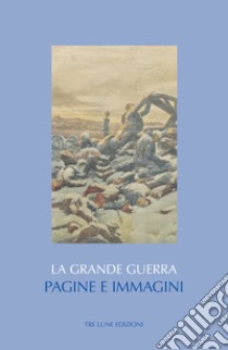 La Grande guerra. Pagine e immagini. Ediz. illustrata libro di Bertolotti C. (cur.)