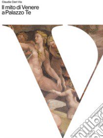 Il mito di Venere a Palazzo Te. Ediz. a colori libro di Cieri Via Claudia