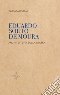 Eduardo Souto De Moura. Architettura sulla storia libro di Bogoni Barbara