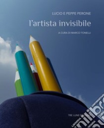 L'artista invisibile. Ediz. multilingue libro di Perone Peppe; Perone Lucio; Tonelli M. (cur.)