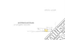 Architectural Blues. Un progetto raccolto libro di Uccelli Vittorio