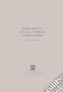 Enrichetta Giulia e Teresa Alessandro. I testamenti libro di Riva Jone