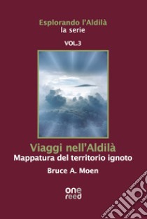 Viaggi nell'Aldilà. Mappatura del territorio ignoto. Esplorando l'Aldilà. Vol. 3 libro di Moen Bruce A.