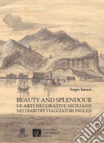 Beauty and splendour. Le arti decorative siciliane nei diari dei viaggiatori inglesi tra XVIII e XIX secolo libro di Intorre Sergio