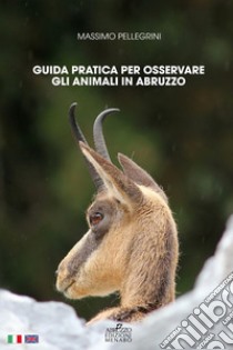 Guida pratica per osservare gli animali in Abruzzo. Ediz. italiana e inglese libro di Pellegrini Massimo