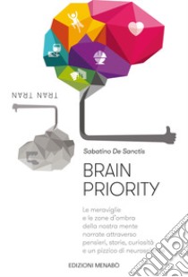 Brain priority. Le meraviglie e le zone d'ombra della nostra mente narrate attraverso pensieri, storie, curiosità e un pizzico di neuroscienze libro di De Sanctis Sabatino