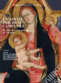 Un santo per ogni campanile. Il culto dei santi patroni in Abruzzo. Vol. 1: Gesù. La sua famiglia. Gli arcangeli. Gli apostoli. Gli evangelisti libro di Nicolai Maria Concetta