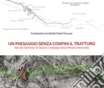 Un paesaggio senza confini il tratturo. Atti dei seminari di studi e Catalogo della mostra itinerante libro di Fondazione Architetti Chieti Pescara; Sigismondi M. E. (cur.)