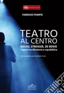 Teatro al centro. Grassi, Strehler, de Bosio: registi tra dittatura e repubblica libro di Pompei Fabrizio