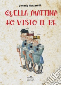 Quella mattina ho visto il re libro di Garzarelli Vittorio