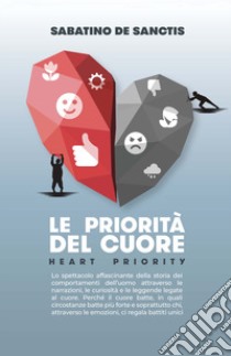 Le priorità del cuore. Heart priority. Lo spettacolo affascinante della storia dei comportamenti dell'uomo attraverso le narrazioni, le curiosità e le leggende legate al cuore libro di De Sanctis Sabatino