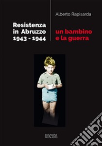 Un bambino e la guerra. Resistenza in Abruzzo 1943-1944 libro di Rapisarda Alberto