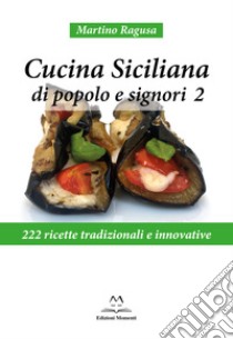 Cucina siciliana di popolo e signori. 222 ricette tradizionali e innovative. Vol. 2 libro di Ragusa Martino