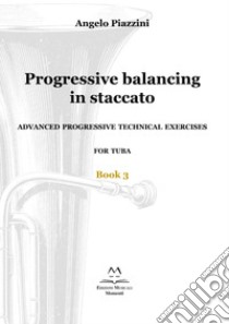 Progressive balancing in staccato. Advanced progressive technical exercises for tuba. Vol. 3 libro di Piazzini Angelo