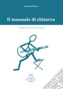 Il manuale di chitarra. Le prime lezioni di chitarra classica libro di D'Elena Antonio