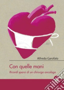 Con quelle mani. Ricordi sparsi di un chirurgo oncologo libro di Garofalo Alfredo