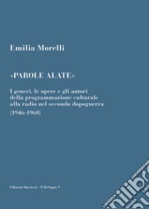 «Parole alate». I generi, le opere e gli autori della programmazione culturale alla radio nel secondo dopoguerra (1946-1960) libro di Morelli Emilia