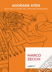 Adorare Aten. Testi dalla corte del faraone Akhenaten libro di Zecchi Marco