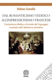 Dal Romanticismo tedesco all'Impressionismo francese. L'evoluzione stilistica e formale del linguaggio musicale nella letteratura pianistica libro di Scavalla Stefano