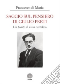 Saggio sul pensiero di Giulio Preti. Un punto di vista cattolico libro di Di Maria Francesco