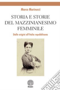 Storia e storie del mazzinianesimo femminile. Dalle origini all'Italia repubblicana libro di Marinucci Marco