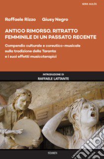 Antico rimorso. Ritratto femminile di un passato recente. Compendio culturale e coreutico-musicale sulla tradizione della Taranta e i suoi effetti musicoterapici libro di Rizzo Raffaele; Negro Giusy