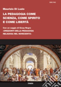 La pedagogia come scienza, come spirito e come libertà. Con un saggio di Giusy Negro: «Orizzonti della pedagogia religiosa nel Novecento» libro di Di Luzio Maurizio