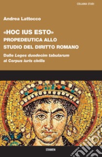 «Hoc ius esto». Propedeutica allo studio del diritto romano. Dalle «Leges duodecim tabularum» al «Corpus iuris civilis» libro di Lattocco Andrea