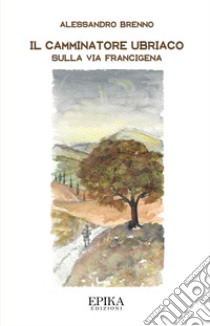 Il camminatore ubriaco. Sulla via Francigena libro di Brenno Alessandro